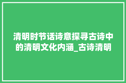 清明时节话诗意探寻古诗中的清明文化内涵_古诗清明的意思15个字