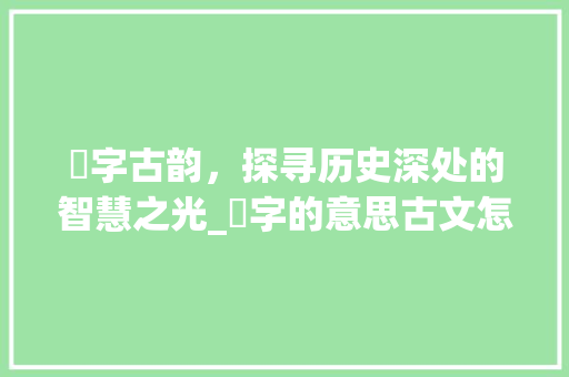 濢字古韵，探寻历史深处的智慧之光_濢字的意思古文怎么说的
