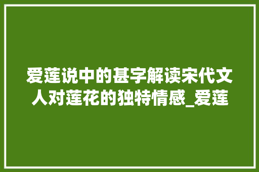 爱莲说中的甚字解读宋代文人对莲花的独特情感_爱莲说中的甚字什么意思