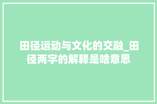 田径运动与文化的交融_田径两字的解释是啥意思 职场应用