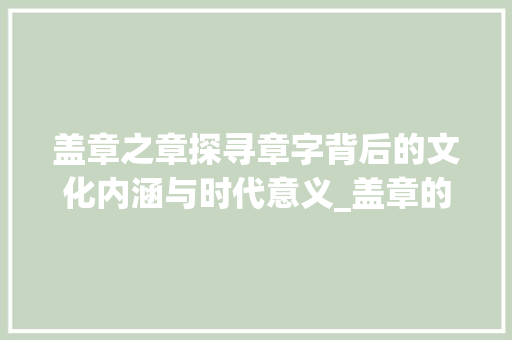盖章之章探寻章字背后的文化内涵与时代意义_盖章的章字有什么意思吗