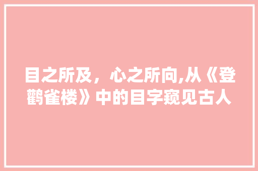 目之所及，心之所向,从《登鹳雀楼》中的目字窥见古人胸怀与智慧_登鹳雀楼中的目字的意思