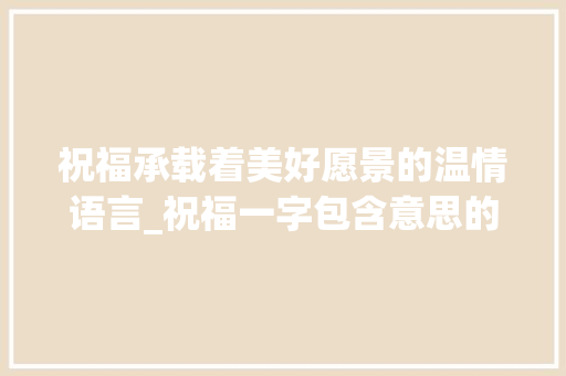 祝福承载着美好愿景的温情语言_祝福一字包含意思的词语 财务报告范文