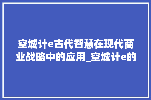 空城计e古代智慧在现代商业战略中的应用_空城计e的意思一百字