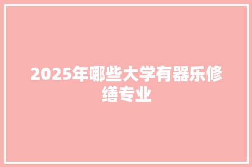 2025年哪些大学有器乐修缮专业 合同协议范文