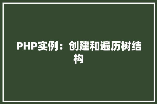 PHP实例:创建和遍历树结构 演讲稿范文 PHP实例:创建和遍历树结构 演讲稿范文