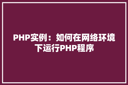 PHP实例:如何在网络环境下运行PHP程序 创作范文 PHP实例:如何在网络环境下运行PHP程序 创作范文