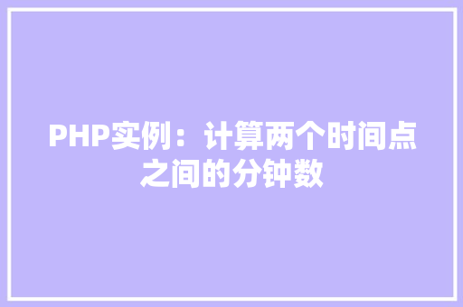 PHP实例:计算两个时间点之间的分钟数 合同协议范文 PHP实例:计算两个时间点之间的分钟数 合同协议范文