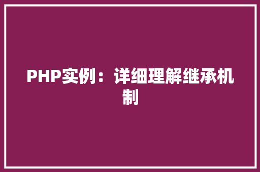 PHP实例:详细理解继承机制 财务报告范文 PHP实例:详细理解继承机制 财务报告范文