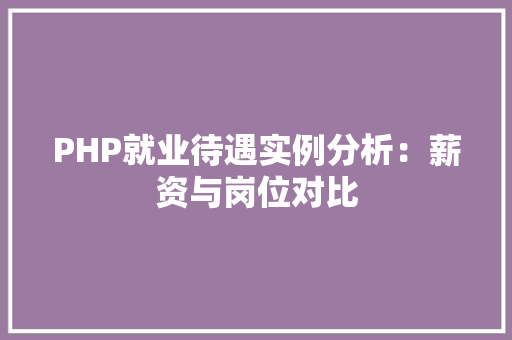 PHP就业待遇实例分析:薪资与岗位对比 科技报告范文 PHP就业待遇实例分析:薪资与岗位对比 科技报告范文