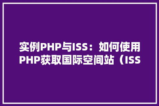 实例PHP与ISS:如何使用PHP获取国际空间站(ISS)的位置信息 词句相关 实例PHP与ISS:如何使用PHP获取国际空间站(ISS)的位置信息 词句相关