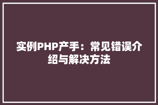 实例PHP产手:常见错误介绍与解决方法 财务报告范文 实例PHP产手:常见错误介绍与解决方法 财务报告范文