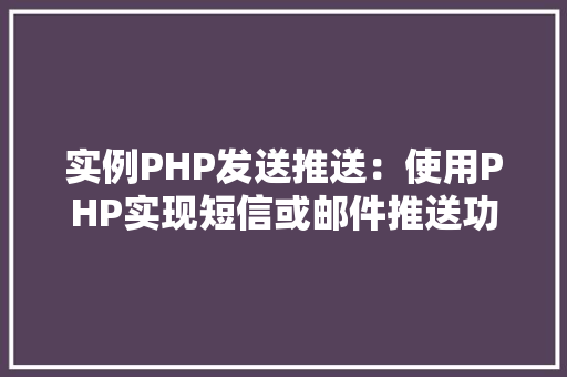 实例PHP发送推送:使用PHP实现短信或邮件推送功能 演讲稿范文 实例PHP发送推送:使用PHP实现短信或邮件推送功能 演讲稿范文