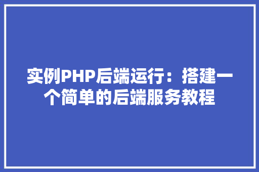 实例PHP后端运行:搭建一个简单的后端服务教程 项目管理范文 实例PHP后端运行:搭建一个简单的后端服务教程 项目管理范文