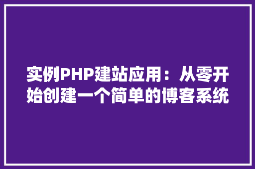 实例PHP建站应用：从零开始创建一个简单的博客系统