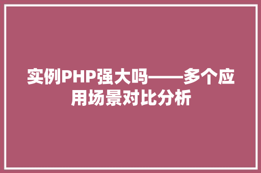 实例PHP强大吗——多个应用场景对比分析
