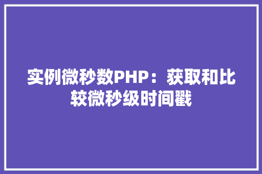 实例微秒数PHP:获取和比较微秒级时间戳 创作范文 实例微秒数PHP:获取和比较微秒级时间戳 创作范文