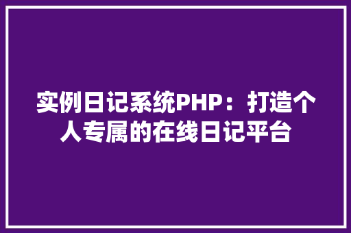 实例日记系统PHP:打造个人专属的在线日记平台 演讲稿范文 实例日记系统PHP:打造个人专属的在线日记平台 演讲稿范文