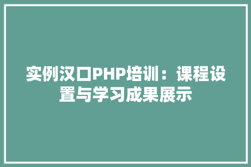 实例汉口PHP培训:课程设置与学习成果展示 项目管理范文 实例汉口PHP培训:课程设置与学习成果展示 项目管理范文