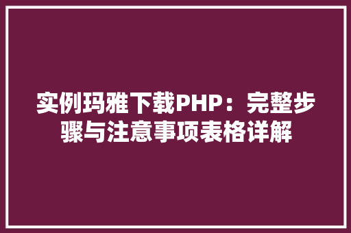 实例玛雅下载PHP:完整步骤与注意事项表格详解 合同协议范文 实例玛雅下载PHP:完整步骤与注意事项表格详解 合同协议范文