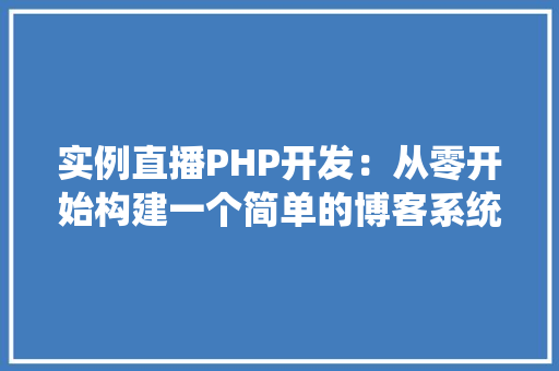 实例直播PHP开发:从零开始构建一个简单的博客系统 项目管理范文 实例直播PHP开发:从零开始构建一个简单的博客系统 项目管理范文