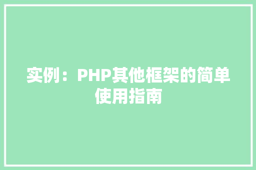 实例:PHP其他框架的简单使用指南 演讲稿范文 实例:PHP其他框架的简单使用指南 演讲稿范文