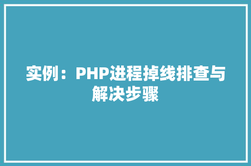 实例:PHP进程掉线排查与解决步骤 诗句鉴赏 实例:PHP进程掉线排查与解决步骤 诗句鉴赏