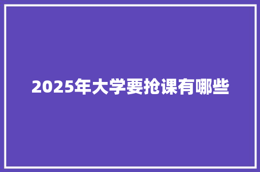 2025年大学要抢课有哪些