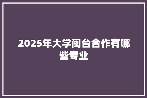 2025年大学闽台合作有哪些专业