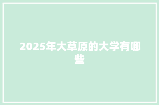 2025年大草原的大学有哪些 科技报告范文