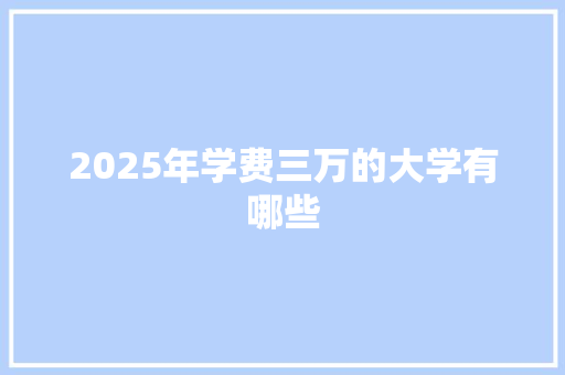 2025年学费三万的大学有哪些 科技报告范文