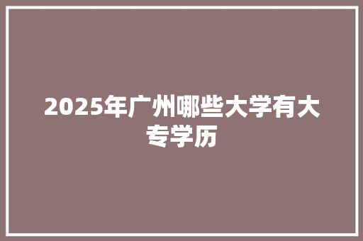 2025年广州哪些大学有大专学历 科技报告范文