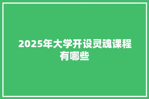 2025年大学开设灵魂课程有哪些 合同协议范文