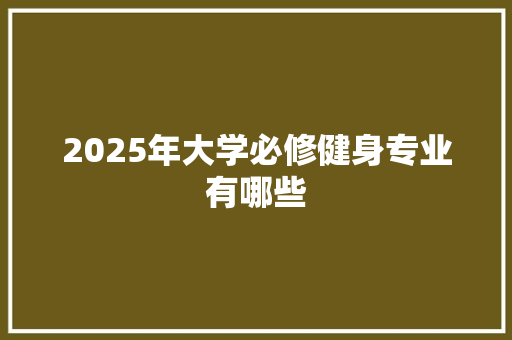 2025年大学必修健身专业有哪些 合同协议范文