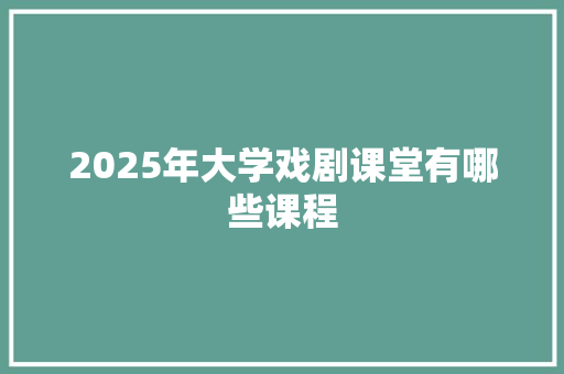 2025年大学戏剧课堂有哪些课程 创作范文