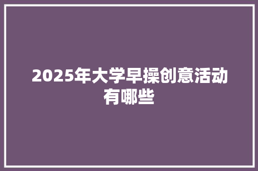 2025年大学早操创意活动有哪些 项目管理范文