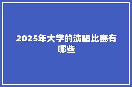 2025年大学的演唱比赛有哪些 财务报告范文
