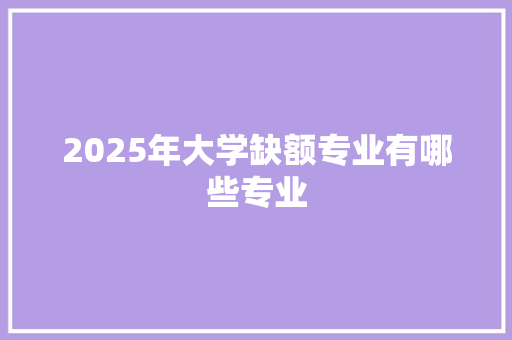 2025年大学缺额专业有哪些专业