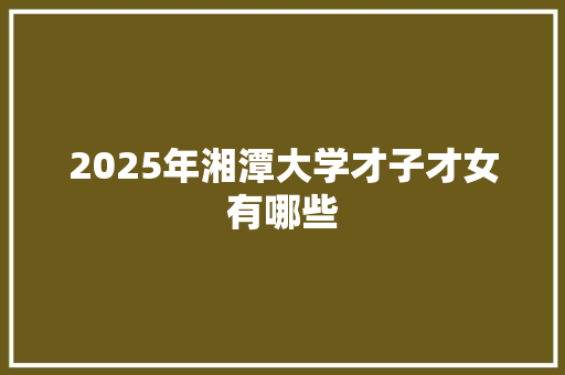 2025年湘潭大学才子才女有哪些