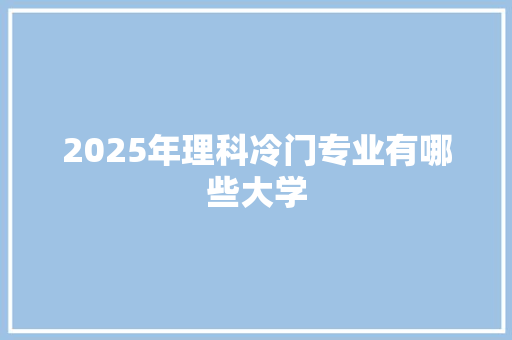 2025年理科冷门专业有哪些大学