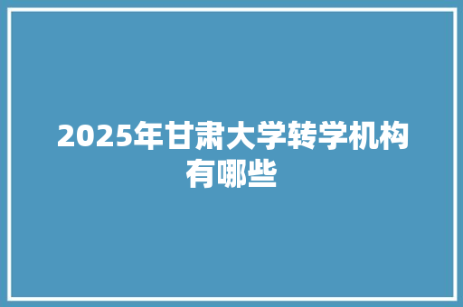 2025年甘肃大学转学机构有哪些
