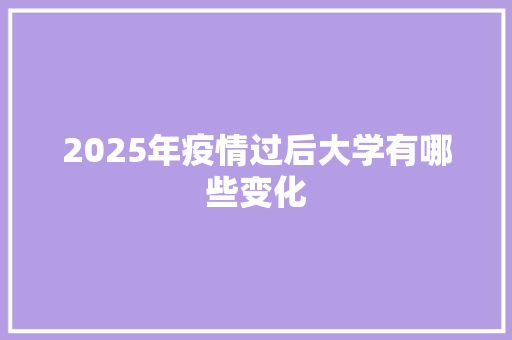 2025年疫情过后大学有哪些变化