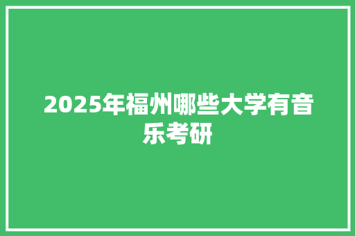 2025年福州哪些大学有音乐考研