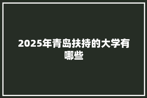 2025年青岛扶持的大学有哪些