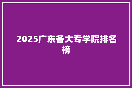 2025广东各大专学院排名榜 科技报告范文