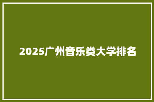 2025广州音乐类大学排名 财务报告范文