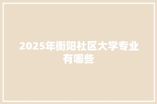 2025年衡阳社区大学专业有哪些