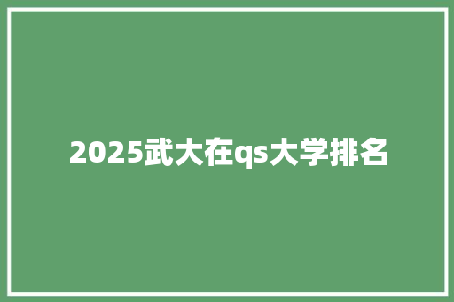 2025武大在qs大学排名 科技报告范文