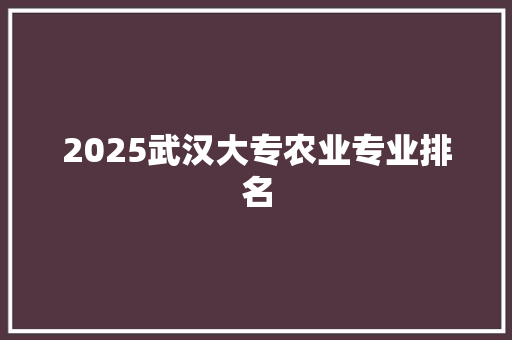 2025武汉大专农业专业排名 科技报告范文