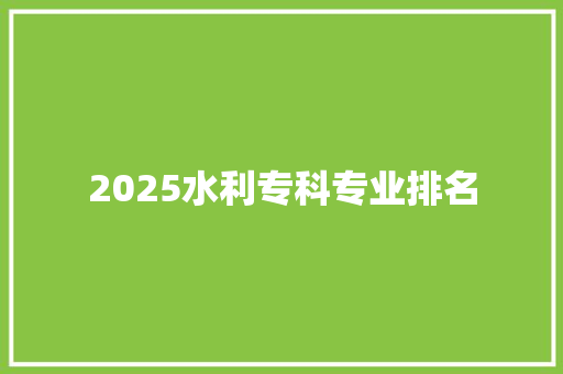 2025水利专科专业排名 科技报告范文